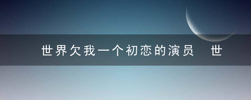 世界欠我一个初恋的演员 世界欠我一个初恋主演都有谁